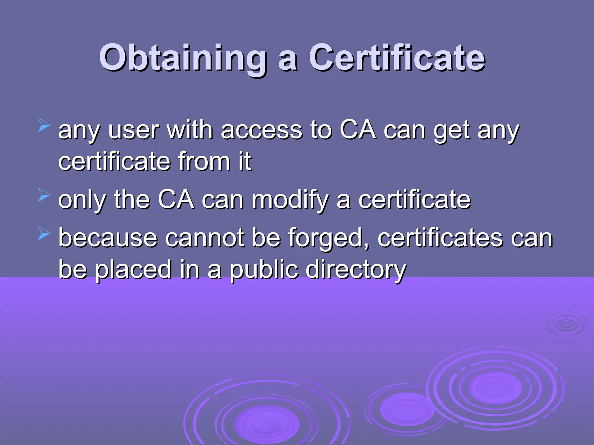 Obtaining a
Obtaining a Certificate
Certificate
 any user with access to CA can get any
any user with access to CA can get any
certificate from it
certificate from it
 only the CA can modify a certificate
only the CA can modify a certificate
 because cannot be forged, certificates can
because cannot be forged, certificates can
be placed in a public directory
be placed in a public directory
 