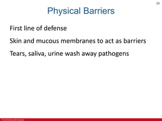 © 2019 McGraw-Hill Education
23
Physical Barriers
First line of defense
Skin and mucous membranes to act as barriers
Tears, saliva, urine wash away pathogens
 