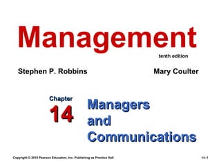 Management                                                            tenth edition


   Stephen P. Robbins                                                  Mary Coulter


                        Chapter
                                                 Managers
                        14                       and
                                                 Communications
Copyright © 2010 Pearson Education, Inc. Publishing as Prentice Hall                    14–1
 