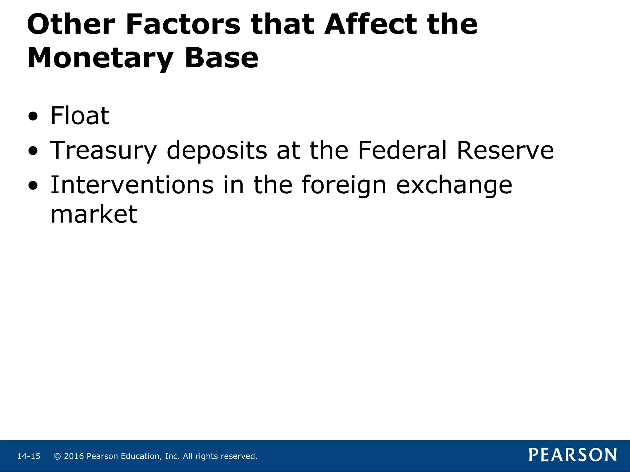 © 2016 Pearson Education, Inc. All rights reserved.14-15
Other Factors that Affect the
Monetary Base
• Float
• Treasury deposits at the Federal Reserve
• Interventions in the foreign exchange
market
 