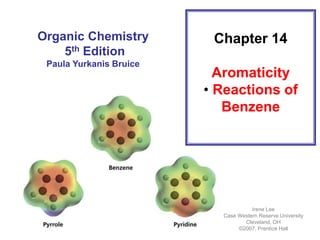 Chapter 14
Aromaticity
• Reactions of
Benzene
Organic Chemistry
5th Edition
Paula Yurkanis Bruice
Irene Lee
Case Western Reserve University
Cleveland, OH
©2007, Prentice Hall
 