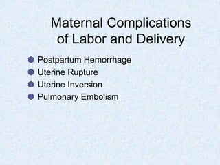 Maternal Complications
of Labor and Delivery
Postpartum Hemorrhage
Uterine Rupture
Uterine Inversion
Pulmonary Embolism
 