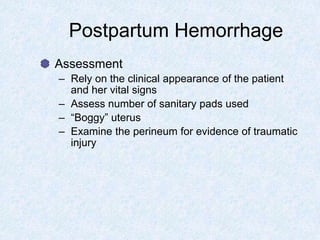 Postpartum Hemorrhage
Assessment
– Rely on the clinical appearance of the patient
and her vital signs
– Assess number of sanitary pads used
– “Boggy” uterus
– Examine the perineum for evidence of traumatic
injury
 