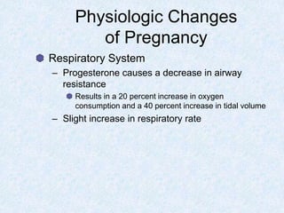 Physiologic Changes
of Pregnancy
Respiratory System
– Progesterone causes a decrease in airway
resistance
Results in a 20 percent increase in oxygen
consumption and a 40 percent increase in tidal volume
– Slight increase in respiratory rate
 