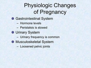 Physiologic Changes
of Pregnancy
Gastrointestinal System
– Hormone levels
– Peristalsis is slowed
Urinary System
– Urinary frequency is common
Musculoskeletal System
– Loosened pelvic joints
 