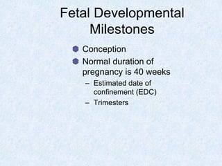 Conception
Normal duration of
pregnancy is 40 weeks
– Estimated date of
confinement (EDC)
– Trimesters
Fetal Developmental
Milestones
 