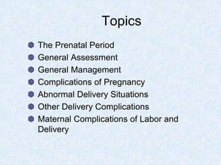 Topics
The Prenatal Period
General Assessment
General Management
Complications of Pregnancy
Abnormal Delivery Situations
Other Delivery Complications
Maternal Complications of Labor and
Delivery
 