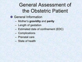 General Assessment of
the Obstetric Patient
General Information
– Mother’s gravidity and parity
– Length of gestation
– Estimated date of confinement (EDC)
– Complications
– Prenatal care
– State of health
 