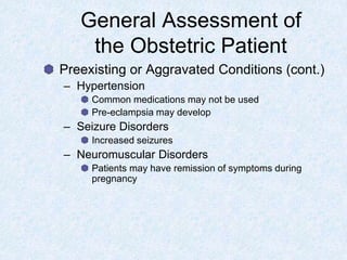General Assessment of
the Obstetric Patient
Preexisting or Aggravated Conditions (cont.)
– Hypertension
Common medications may not be used
Pre-eclampsia may develop
– Seizure Disorders
Increased seizures
– Neuromuscular Disorders
Patients may have remission of symptoms during
pregnancy
 