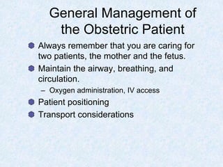 General Management of
the Obstetric Patient
Always remember that you are caring for
two patients, the mother and the fetus.
Maintain the airway, breathing, and
circulation.
– Oxygen administration, IV access
Patient positioning
Transport considerations
 