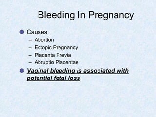 Bleeding In Pregnancy
Causes
– Abortion
– Ectopic Pregnancy
– Placenta Previa
– Abruptio Placentae
Vaginal bleeding is associated with
potential fetal loss
 