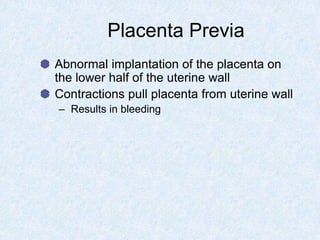 Placenta Previa
Abnormal implantation of the placenta on
the lower half of the uterine wall
Contractions pull placenta from uterine wall
– Results in bleeding
 
