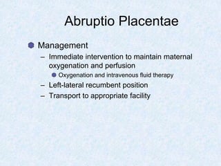 Abruptio Placentae
Management
– Immediate intervention to maintain maternal
oxygenation and perfusion
Oxygenation and intravenous fluid therapy
– Left-lateral recumbent position
– Transport to appropriate facility
 