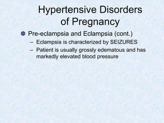 Hypertensive Disorders
of Pregnancy
Pre-eclampsia and Eclampsia (cont.)
– Eclampsia is characterized by SEIZURES
– Patient is usually grossly edematous and has
markedly elevated blood pressure
 