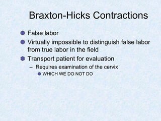 Braxton-Hicks Contractions
False labor
Virtually impossible to distinguish false labor
from true labor in the field
Transport patient for evaluation
– Requires examination of the cervix
WHICH WE DO NOT DO
 