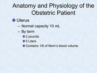 Anatomy and Physiology of the
Obstetric Patient
Uterus
– Normal capacity 10 mL
– By term
2 pounds
5 Liters
Contains 1/6 of Mom’s blood volume
 