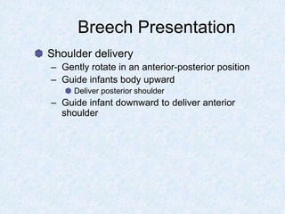 Breech Presentation
Shoulder delivery
– Gently rotate in an anterior-posterior position
– Guide infants body upward
Deliver posterior shoulder
– Guide infant downward to deliver anterior
shoulder
 