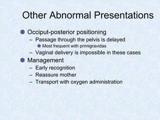 Other Abnormal Presentations
Occiput-posterior positioning
– Passage through the pelvis is delayed
Most frequent with primigravidas
– Vaginal delivery is impossible in these cases
Management
– Early recognition
– Reassure mother
– Transport with oxygen administration
 
