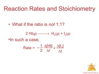 Reaction Rates and Stoichiometry What if the ratio is  not  1:1? 2 HI ( g )      H 2 ( g )  + I 2 ( g ) In such a case , Rate =  − 1 2  [HI]  t =  [I 2 ]  t 