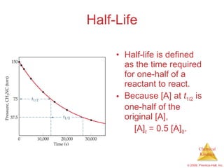 Half-Life Half-life is defined as the time required for one-half of a reactant to react. Because [A] at  t 1/2  is one-half of the original [A],  [A] t  = 0.5 [A] 0 . 