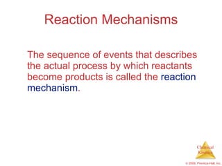 Reaction Mechanisms The sequence of events that describes the actual process by which reactants become products is called the  reaction mechanism . 