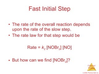 Fast Initial Step The rate of the overall reaction depends upon the rate of the slow step. The rate law for that step would be Rate =  k 2  [NOBr 2 ] [NO] But how can we find [NOBr 2 ]? 