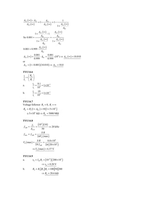 ACL ( ∞ ) − ACL                ACL                1
                      = 1−             = 1−
     ACL ( ∞ )               ACL ( ∞ )           A (∞)
                                              1 + CL
                                                   A0 L
              ACL ( ∞ )         ACL ( ∞ )
                 1+     −1
                A0 L              A0 L
So 0.001 =                 =
               A (∞)             A (∞)
           1 + CL            1 + CL
                  A0 L              A0 L
                      ACL ( ∞ )
0.001 = 0.999 ⋅
                        A0 L
              0.001          0.001
ACL ( ∞ ) =         ⋅ A0 L =       ⋅ (104 ) ⇒ ACL ( ∞ ) = 10.010
              0.999          0.999
or
 ACL = (1 − 0.001)(10.010 ) ⇒ ACL = 10.0

TYU14.6
 ii ⎛ Rif ⎞
   =⎜      ⎟
 I1 ⎝ Ri ⎠
          iI 0.1
a.           =   = 1× 10−5
          i1 104
            iI   10
b.             =    = 1× 10−3
            i1 104

TYU14.7
Voltage follower R2 = 0, R1 = ∞
Rif = Ri (1 + A0 L ) = 10 (1 + 5 × 105 )
     ≅ 5 × 106 kΩ ⇒ Rif = 5000 MΩ

TYU14.8

 f3dB =
           fT
                =
                  (105 ) (10 ) ⇒ 20 kHz
          ACL 0      50
                      SR
f max = f 3dB =
                  2π V0 ( max )
                  SR       0.8 × 106
V0 ( max ) =            =
                 2π f3dB 2π ( 20 × 103 )
           ⇒ V0 ( max ) = 6.37 V

TYU14.9
a.     v0 = I B1 R3 = (10−6 )( 200 × 103 )
                         ⇒ v0 = 0.20 V
b.          R4 = R1 R2 R3 = 100 50 200
                         ⇒ R4 = 28.6 kΩ
 
