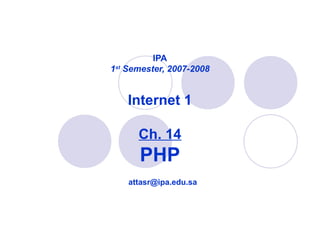 IPA
1st
Semester, 2007-2008
Internet 1
Ch. 14
PHP
attasr@ipa.edu.sa
 