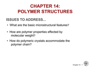 Chapter 14 - 1
ISSUES TO ADDRESS...
• What are the basic microstructural features?
• How are polymer properties effected by
molecular weight?
• How do polymeric crystals accommodate the
polymer chain?
CHAPTER 14:
POLYMER STRUCTURES
 