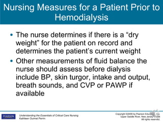 Nursing Measures for a Patient Prior to Hemodialysis The nurse determines if there is a “dry weight” for the patient on record and determines the patient’s current weight  Other measurements of fluid balance the nurse should assess before dialysis include BP, skin turgor, intake and output, breath sounds, and CVP or PAWP if available 