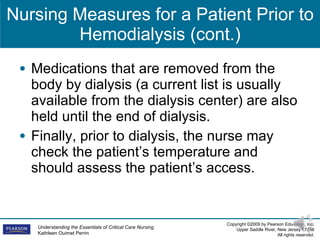 Nursing Measures for a Patient Prior to Hemodialysis (cont.) Medications that are removed from the body by dialysis (a current list is usually available from the dialysis center) are also held until the end of dialysis. Finally, prior to dialysis, the nurse may check the patient’s temperature and should assess the patient’s access. 