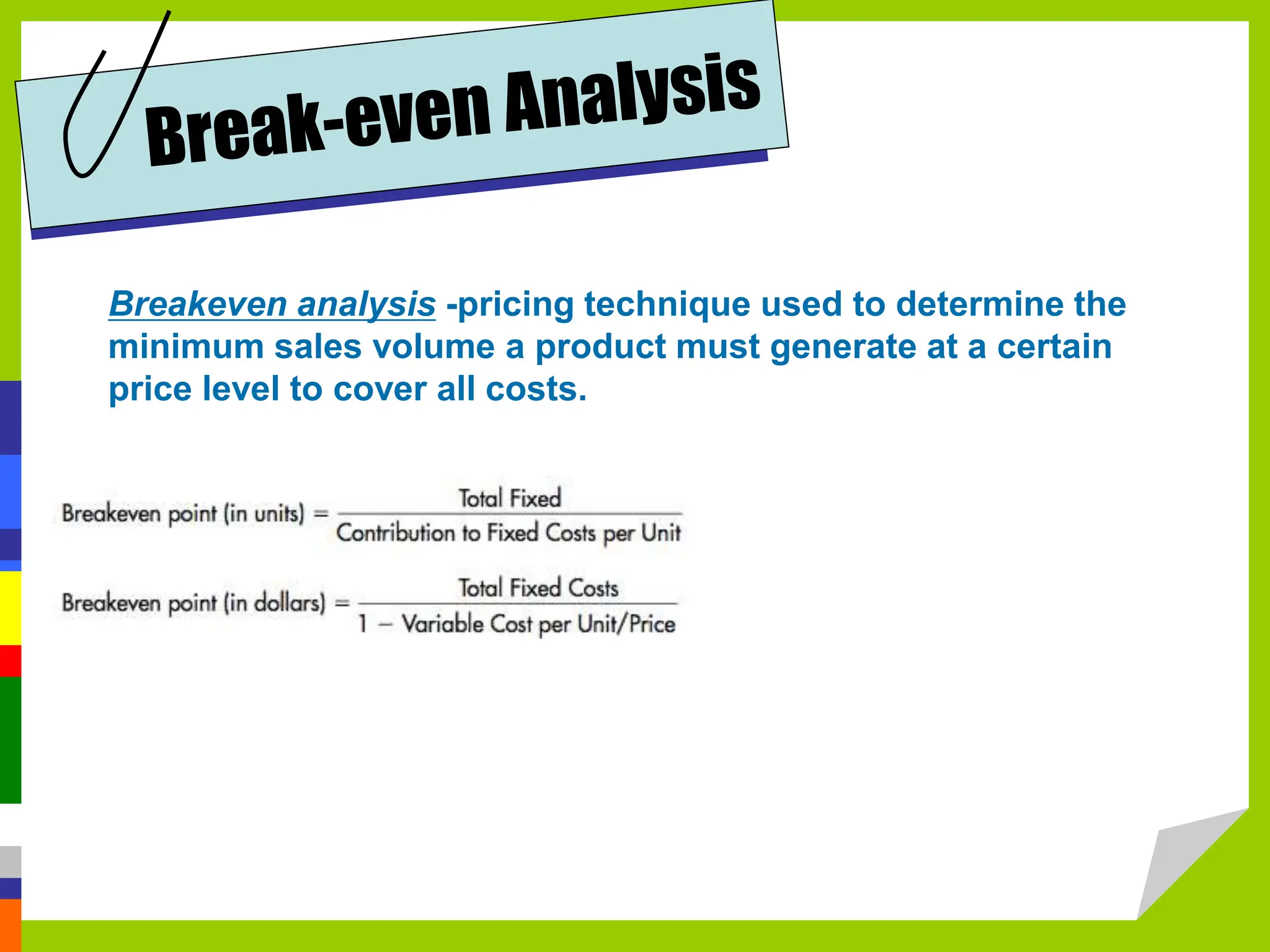 Breakeven analysis -pricing technique used to determine the
minimum sales volume a product must generate at a certain
price level to cover all costs.
 
