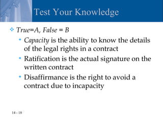 Test Your Knowledge
   True=A, False = B
      Capacity is the ability to know the details
       of the legal rights in a contract
      Ratification is the actual signature on the
       written contract
      Disaffirmance is the right to avoid a
       contract due to incapacity


14 - 18
 