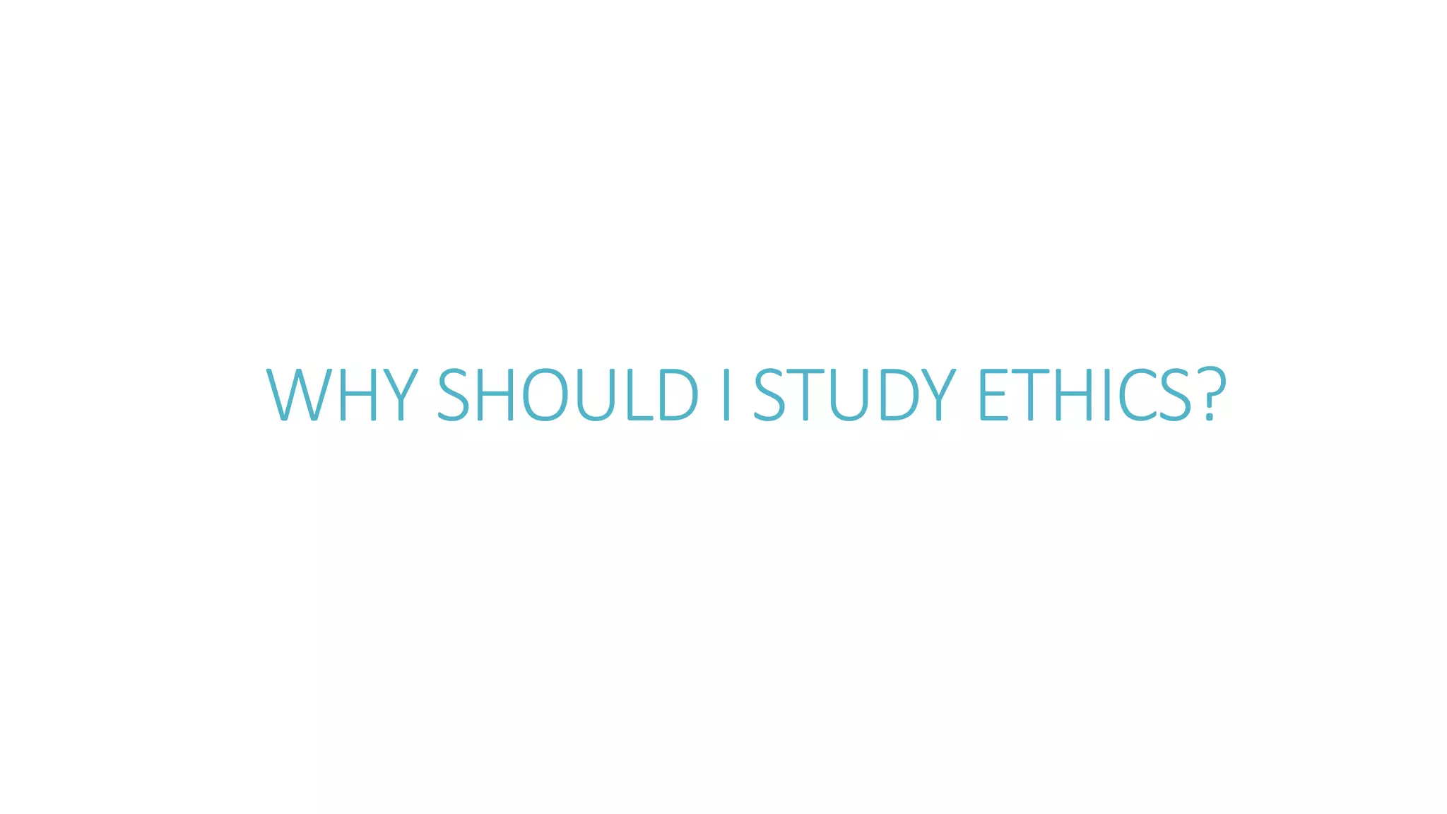 WHY SHOULD I STUDY ETHICS?
 