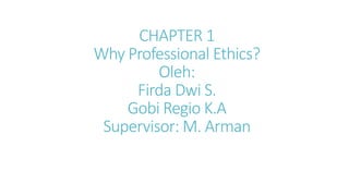 CHAPTER 1
Why Professional Ethics?
Oleh:
Firda Dwi S.
Gobi Regio K.A
Supervisor: M. Arman
 