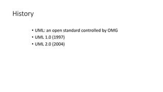 History
• UML: an open standard controlled by OMG
• UML 1.0 (1997)
• UML 2.0 (2004)
 