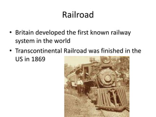 Railroad
• Britain developed the first known railway
system in the world
• Transcontinental Railroad was finished in the
US in 1869
 