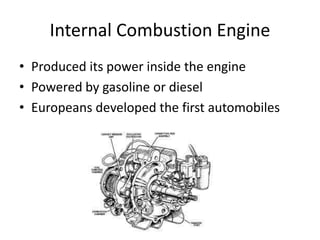 Internal Combustion Engine
• Produced its power inside the engine
• Powered by gasoline or diesel
• Europeans developed the first automobiles
 