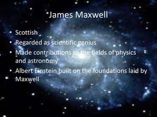James Maxwell
• Scottish
• Regarded as scientific genius
• Made contributions to the fields of physics
and astronomy
• Albert Einstein built on the foundations laid by
Maxwell
 