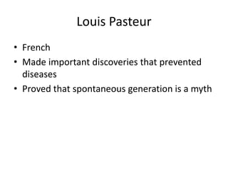 Louis Pasteur
• French
• Made important discoveries that prevented
diseases
• Proved that spontaneous generation is a myth
 