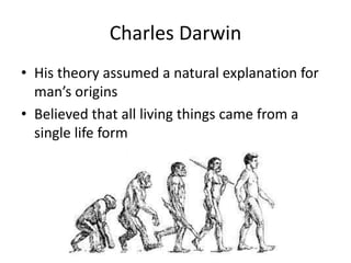 Charles Darwin
• His theory assumed a natural explanation for
man’s origins
• Believed that all living things came from a
single life form
 