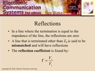 Reflections
• In a line where the termination is equal to the
impedance of the line, the reflections are zero
• A line that is terminated other than Z0 is said to be
mismatched and will have reflections
• The reflection coefficient is found by:
i
r
V
V


 