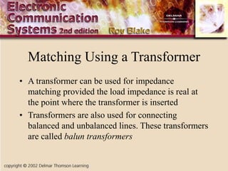 Matching Using a Transformer
• A transformer can be used for impedance
matching provided the load impedance is real at
the point where the transformer is inserted
• Transformers are also used for connecting
balanced and unbalanced lines. These transformers
are called balun transformers
 