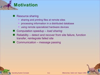 Motivation Resource sharing sharing and printing files at remote sites processing information in a distributed database using remote specialized hardware devices Computation speedup –  load sharing Reliability – detect and recover from site failure, function transfer, reintegrate failed site Communication – message passing 