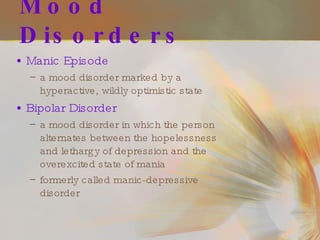Mood Disorders Manic Episode a mood disorder marked by a hyperactive, wildly optimistic state Bipolar Disorder a mood disorder in which the person alternates between the hopelessness and lethargy of depression and the overexcited state of mania formerly called manic-depressive disorder  