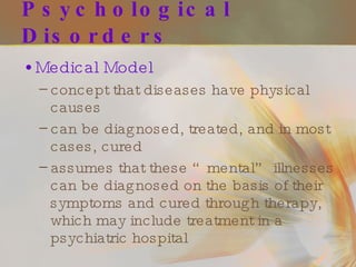 Psychological Disorders Medical Model concept that diseases have physical causes can be diagnosed, treated, and in most cases, cured assumes that these “mental” illnesses can be diagnosed on the basis of their symptoms and cured through therapy, which may include treatment in a psychiatric hospital 