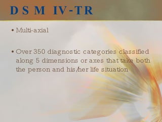 DSM IV-TR Multi-axial Over 350 diagnostic categories classified along 5 dimensions or axes that take both the person and his/her life situation 