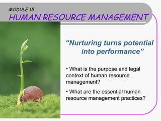 MODULE 15
HUMAN RESOURCE MANAGEMENT


            “Nurturing turns potential
                into performance”

            • What is the purpose and legal
            context of human resource
            management?
            • What are the essential human
            resource management practices?
 