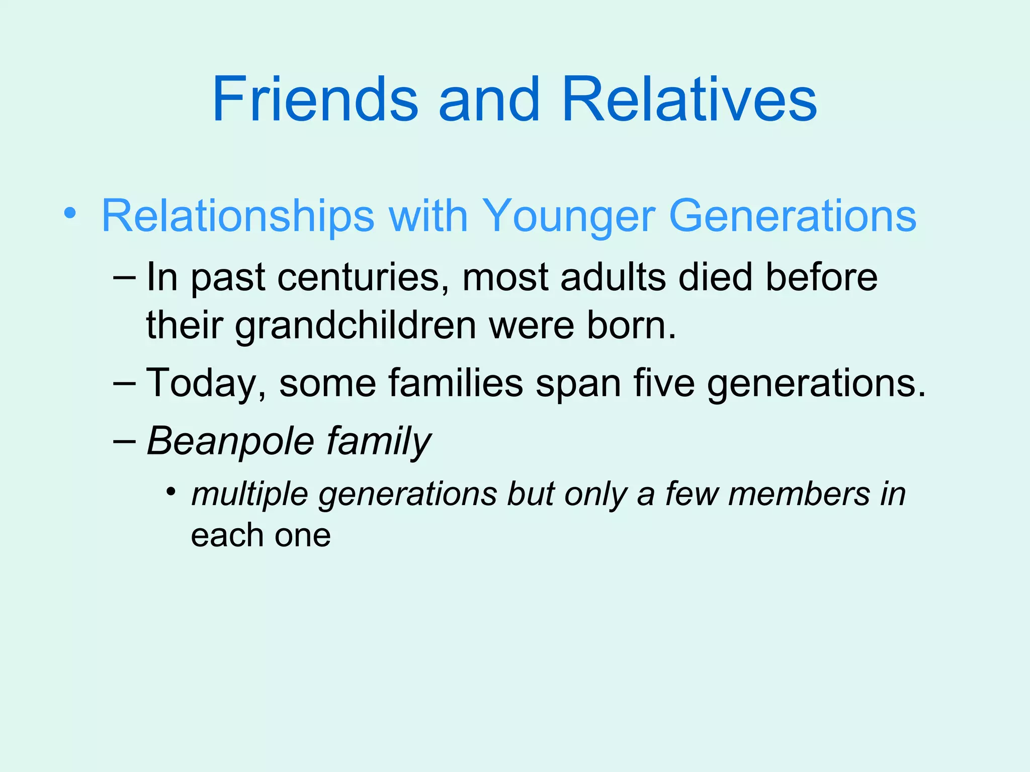 Friends and Relatives
• Relationships with Younger Generations
  – In past centuries, most adults died before
    their grandchildren were born.
  – Today, some families span five generations.
  – Beanpole family
    • multiple generations but only a few members in
      each one
 