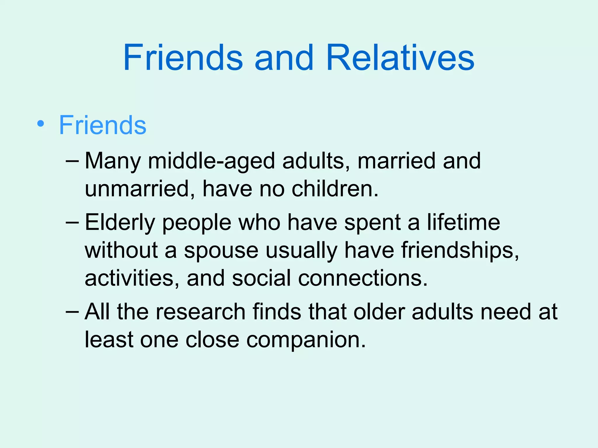 Friends and Relatives
• Friends
  – Many middle-aged adults, married and
    unmarried, have no children.
  – Elderly people who have spent a lifetime
    without a spouse usually have friendships,
    activities, and social connections.
  – All the research finds that older adults need at
    least one close companion.
 